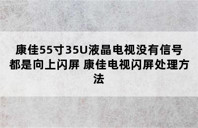 康佳55寸35U液晶电视没有信号都是向上闪屏 康佳电视闪屏处理方法